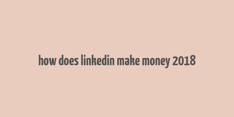 how does linkedin make money 2018