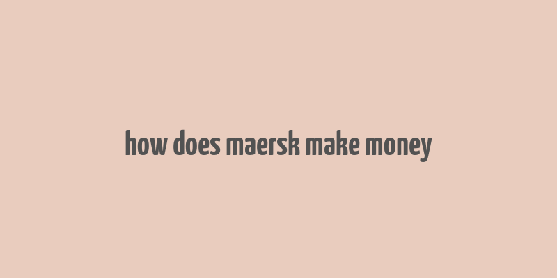 how does maersk make money