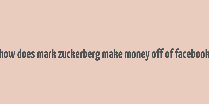 how does mark zuckerberg make money off of facebook