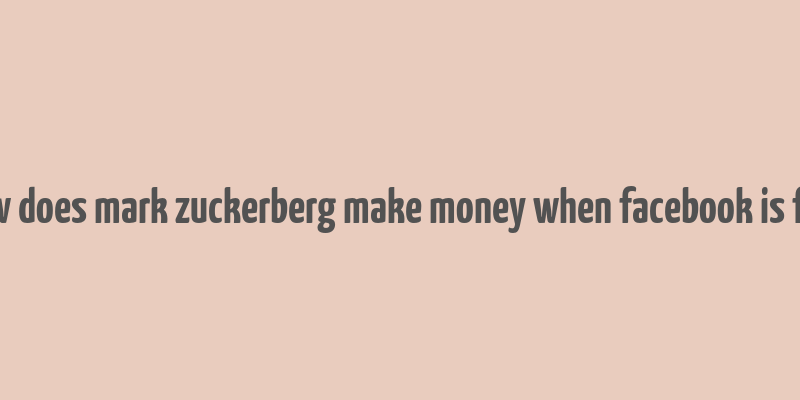 how does mark zuckerberg make money when facebook is free