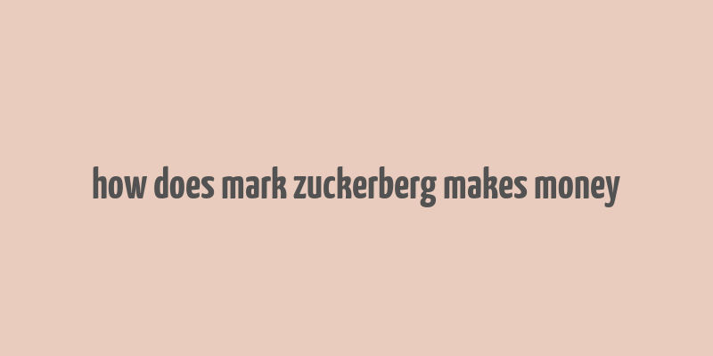 how does mark zuckerberg makes money