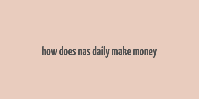 how does nas daily make money