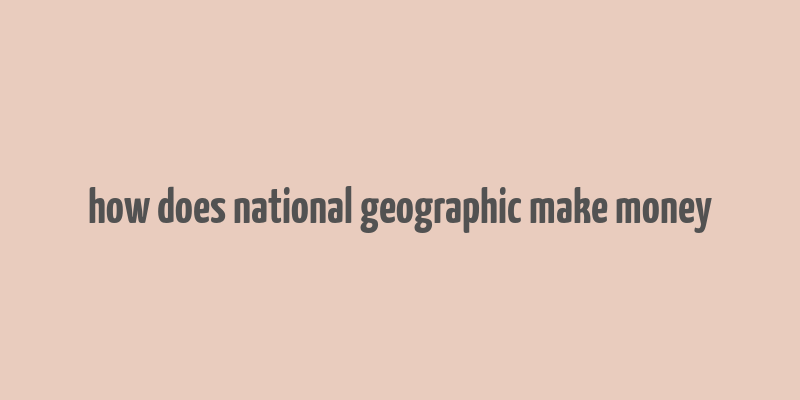 how does national geographic make money