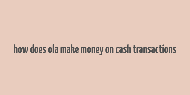 how does ola make money on cash transactions