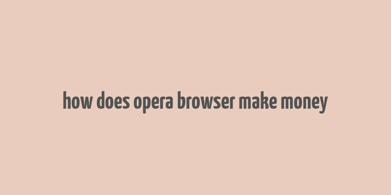 how does opera browser make money