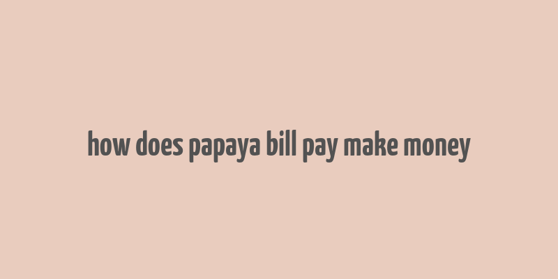 how does papaya bill pay make money