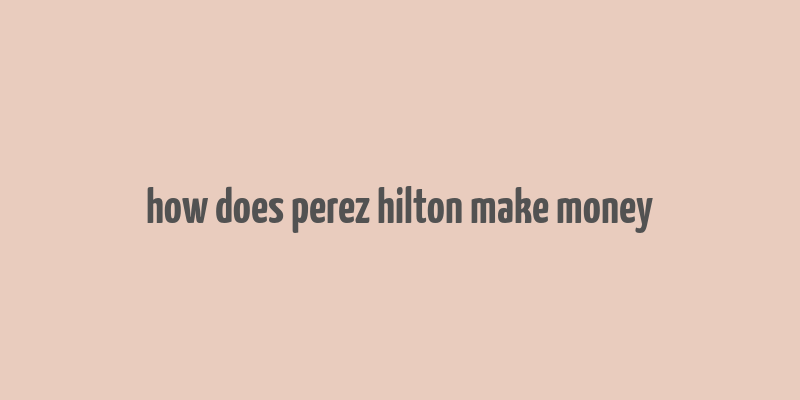 how does perez hilton make money