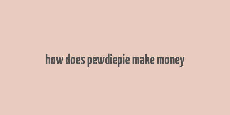 how does pewdiepie make money