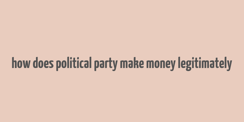 how does political party make money legitimately