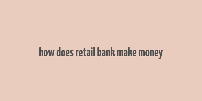 how does retail bank make money