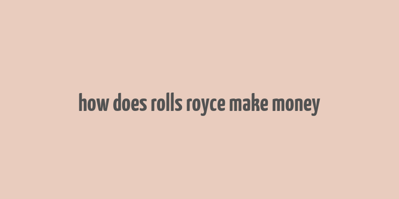 how does rolls royce make money