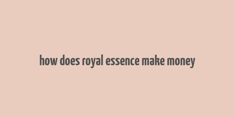 how does royal essence make money