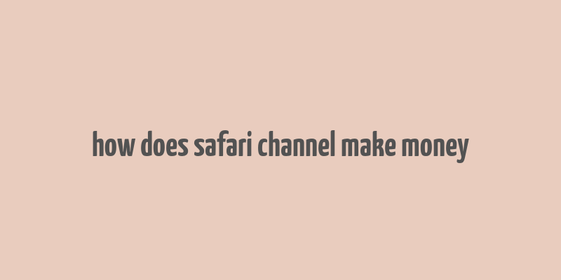 how does safari channel make money