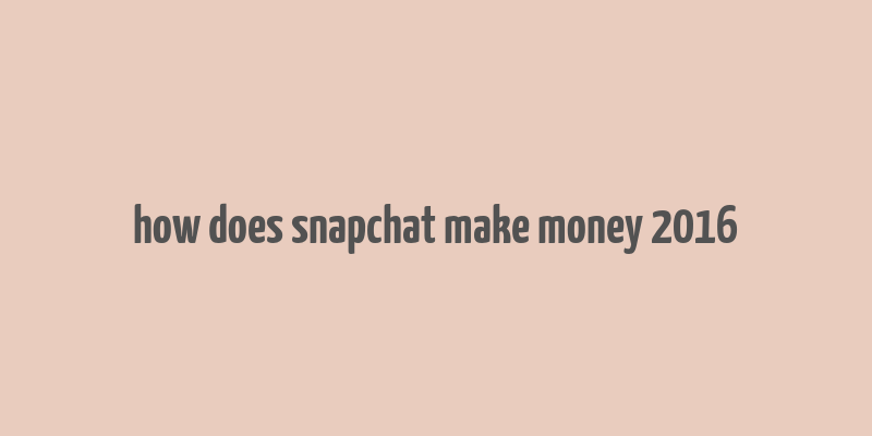 how does snapchat make money 2016