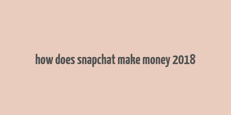 how does snapchat make money 2018