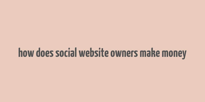 how does social website owners make money