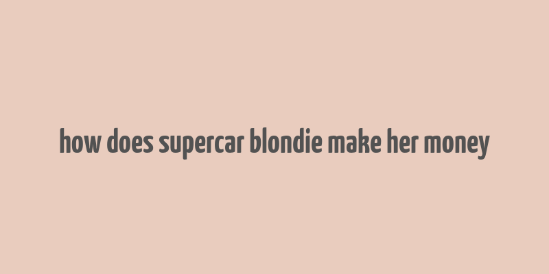 how does supercar blondie make her money