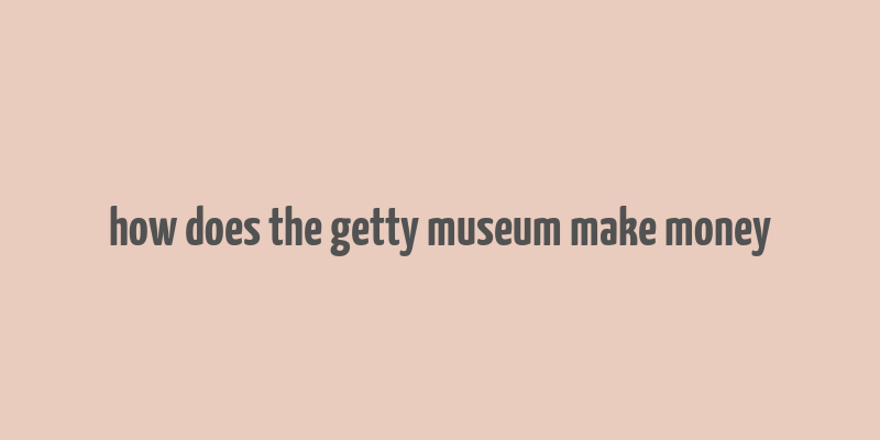 how does the getty museum make money