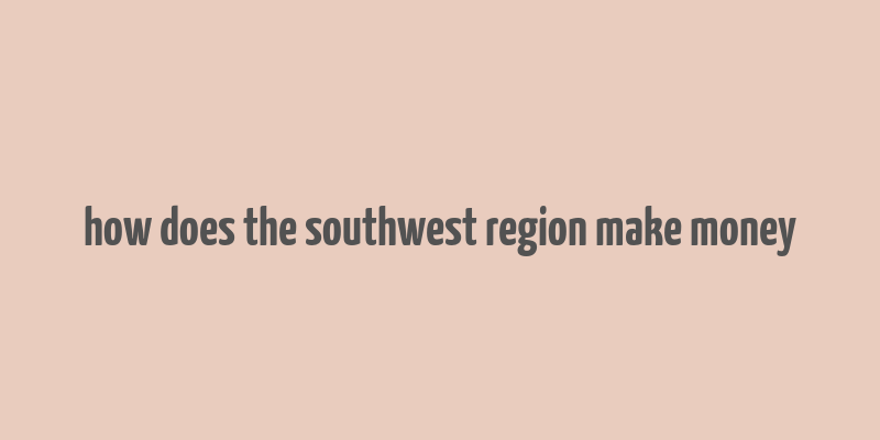 how does the southwest region make money