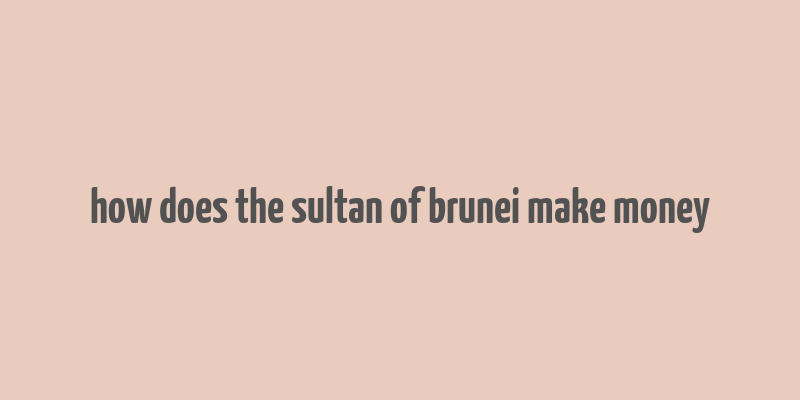 how does the sultan of brunei make money