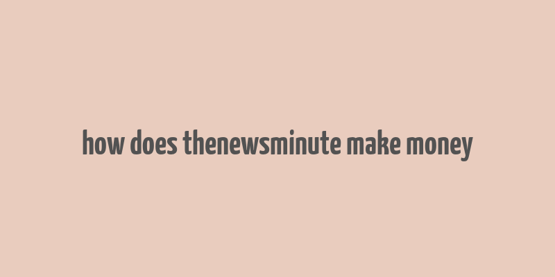 how does thenewsminute make money