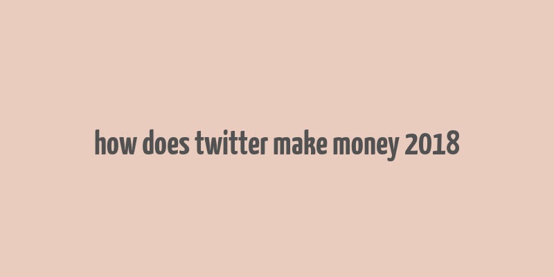 how does twitter make money 2018