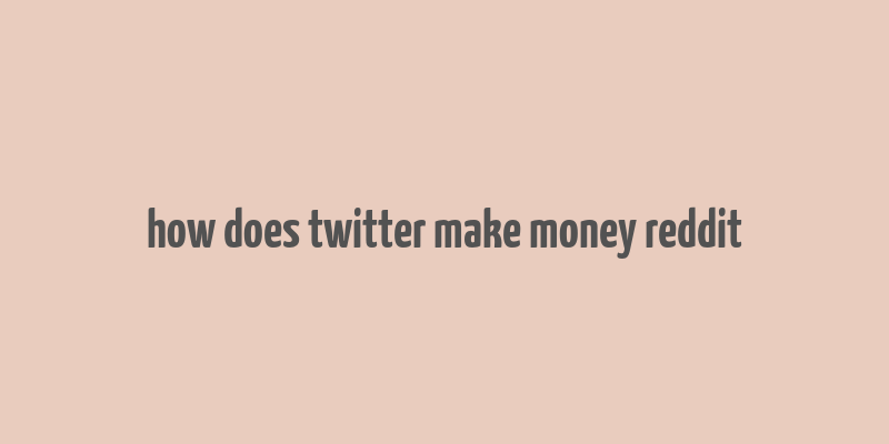 how does twitter make money reddit