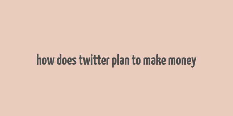 how does twitter plan to make money