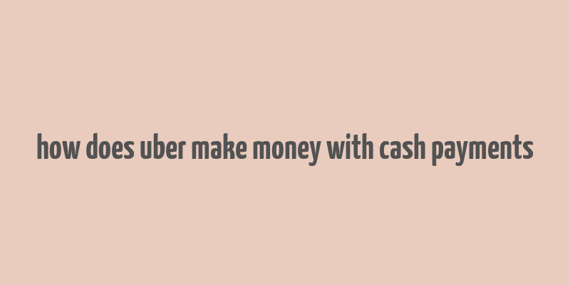 how does uber make money with cash payments