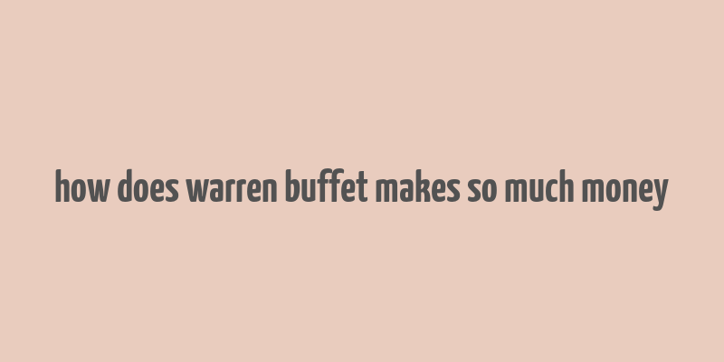 how does warren buffet makes so much money