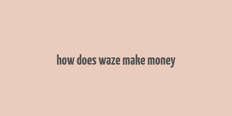 how does waze make money