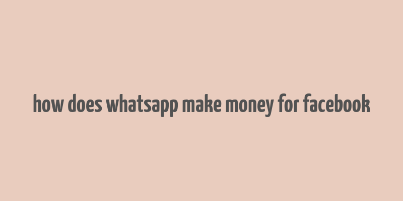 how does whatsapp make money for facebook