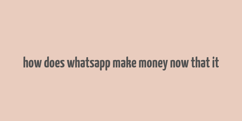 how does whatsapp make money now that it& 39