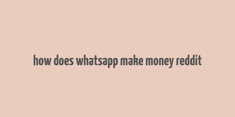 how does whatsapp make money reddit