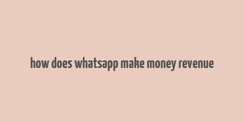 how does whatsapp make money revenue