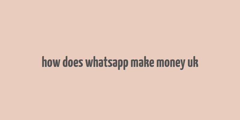 how does whatsapp make money uk