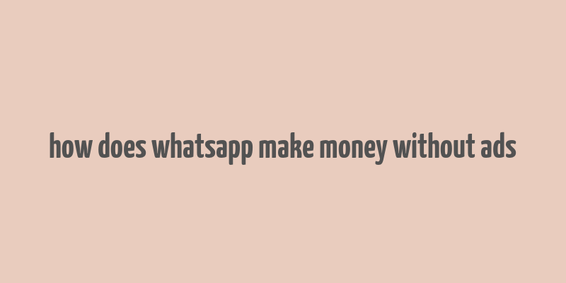 how does whatsapp make money without ads