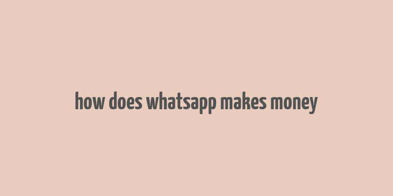 how does whatsapp makes money