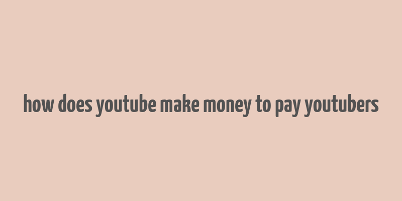 how does youtube make money to pay youtubers