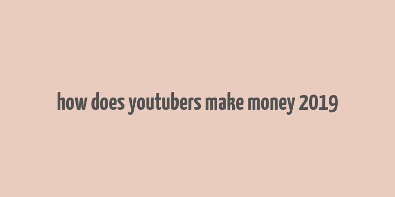 how does youtubers make money 2019