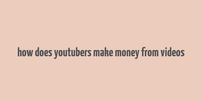 how does youtubers make money from videos