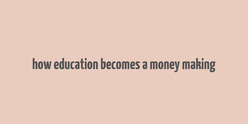 how education becomes a money making