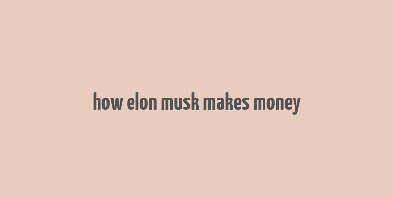 how elon musk makes money