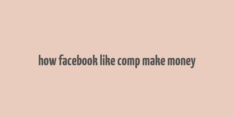 how facebook like comp make money