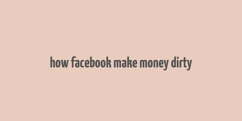 how facebook make money dirty