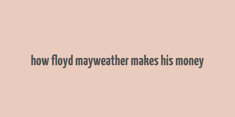 how floyd mayweather makes his money