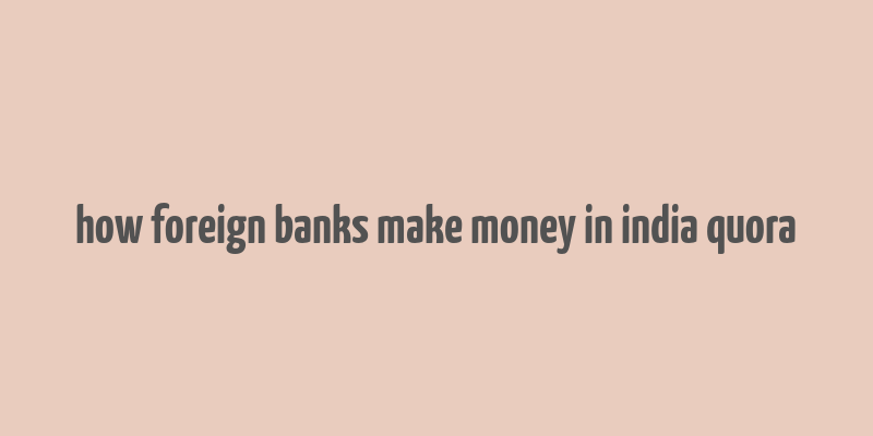 how foreign banks make money in india quora