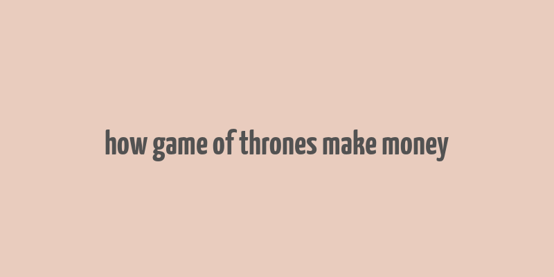 how game of thrones make money