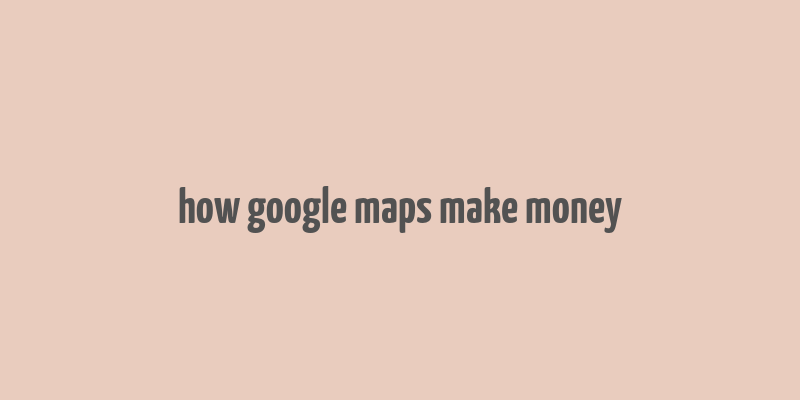 how google maps make money