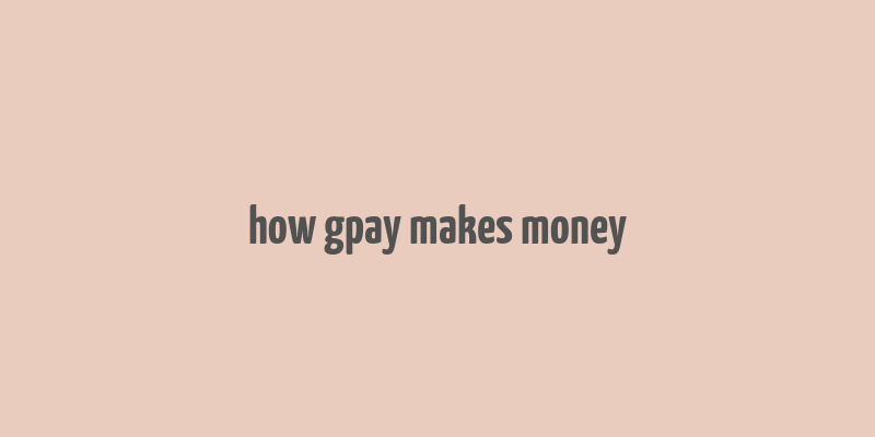 how gpay makes money